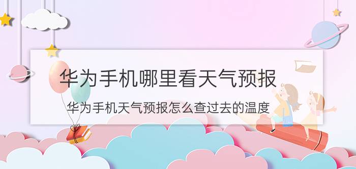 华为手机哪里看天气预报 华为手机天气预报怎么查过去的温度？